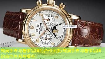 高端手表与奢侈品牌的合作关系(高端手表与奢侈品牌的合作关系有哪些)
